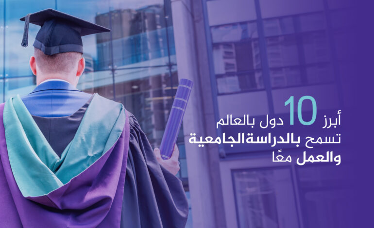لطلاب الجامعات.. 10 دول بالعالم تسمح بالدراسة والعمل معًا